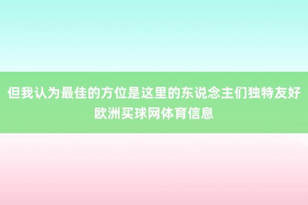 但我认为最佳的方位是这里的东说念主们独特友好欧洲买球网体育信息