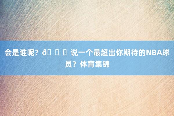 会是谁呢？😉说一个最超出你期待的NBA球员？体育集锦