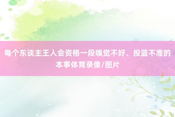 每个东谈主王人会资格一段嗅觉不好、投篮不准的本事体育录像/图片