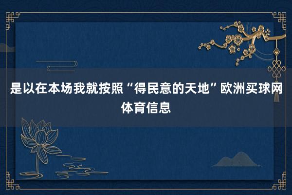 是以在本场我就按照“得民意的天地”欧洲买球网体育信息