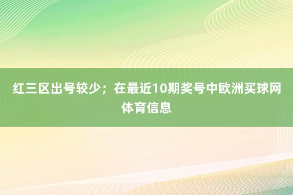 红三区出号较少；　　在最近10期奖号中欧洲买球网体育信息