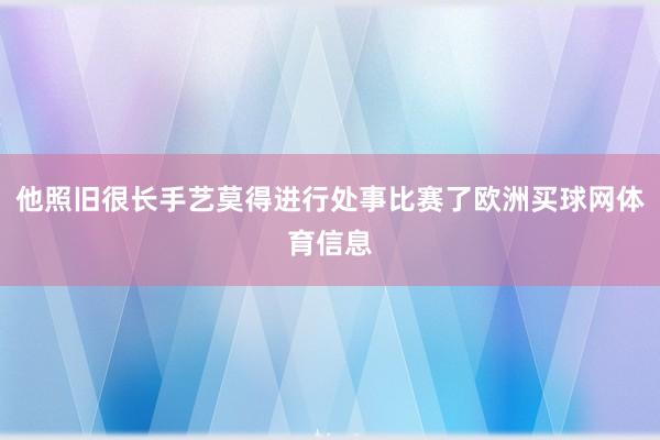 他照旧很长手艺莫得进行处事比赛了欧洲买球网体育信息