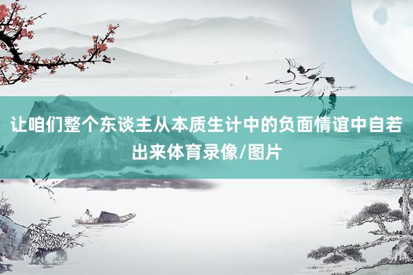 让咱们整个东谈主从本质生计中的负面情谊中自若出来体育录像/图片