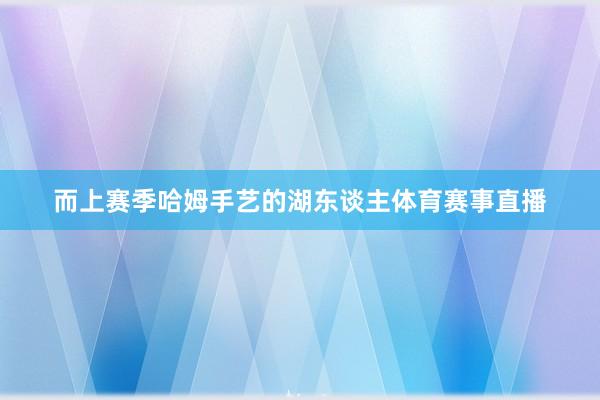 而上赛季哈姆手艺的湖东谈主体育赛事直播