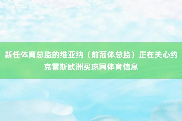 新任体育总监的维亚纳（前葡体总监）正在关心约克雷斯欧洲买球网体育信息