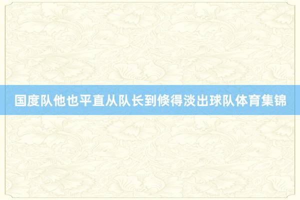 国度队他也平直从队长到倏得淡出球队体育集锦