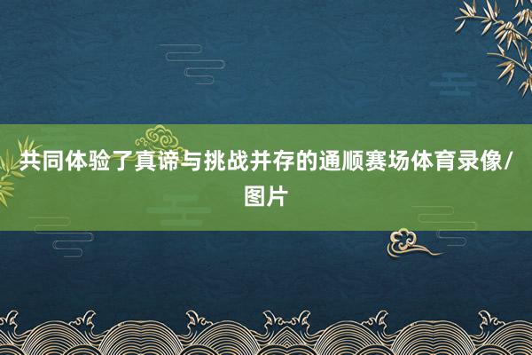 共同体验了真谛与挑战并存的通顺赛场体育录像/图片