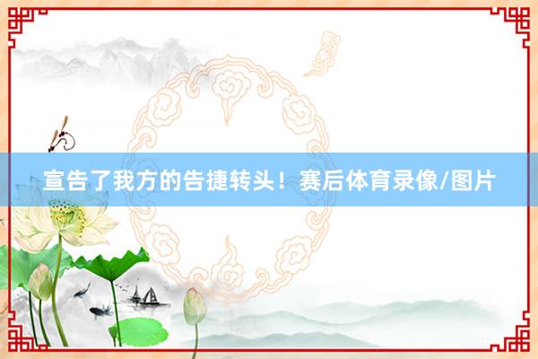 宣告了我方的告捷转头！赛后体育录像/图片