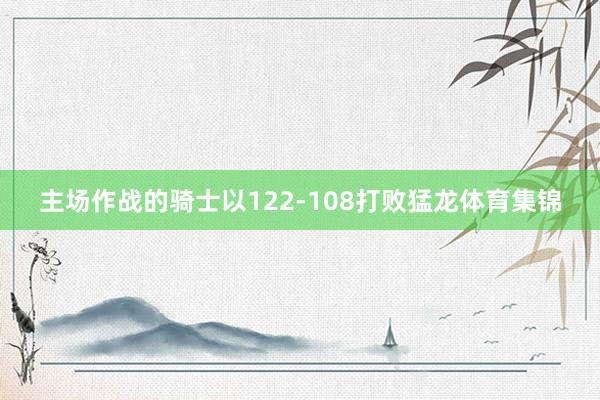 主场作战的骑士以122-108打败猛龙体育集锦