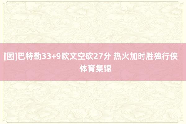 [图]巴特勒33+9欧文空砍27分 热火加时胜独行侠    体育集锦