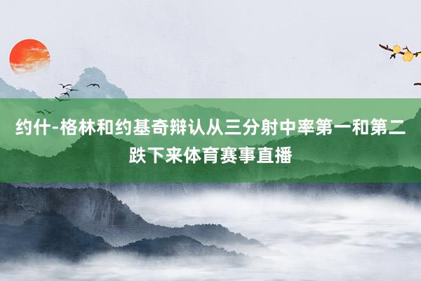 约什-格林和约基奇辩认从三分射中率第一和第二跌下来体育赛事直播