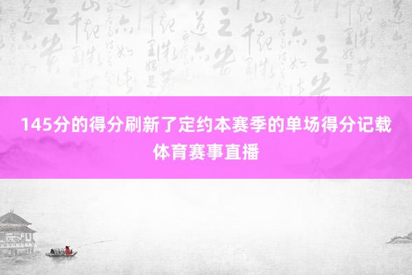 145分的得分刷新了定约本赛季的单场得分记载体育赛事直播