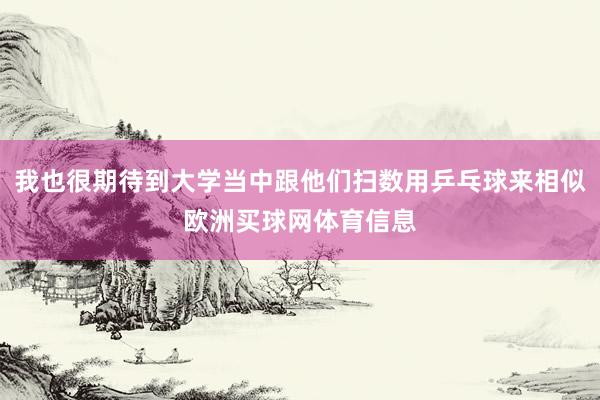 我也很期待到大学当中跟他们扫数用乒乓球来相似欧洲买球网体育信息