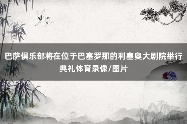 巴萨俱乐部将在位于巴塞罗那的利塞奥大剧院举行典礼体育录像/图片