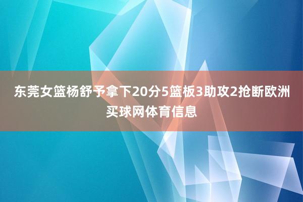 东莞女篮杨舒予拿下20分5篮板3助攻2抢断欧洲买球网体育信息