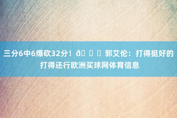 三分6中6爆砍32分！😂郭艾伦：打得挺好的 打得还行欧洲买球网体育信息