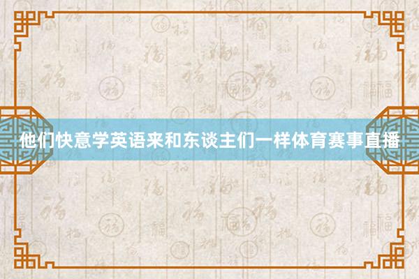 他们快意学英语来和东谈主们一样体育赛事直播