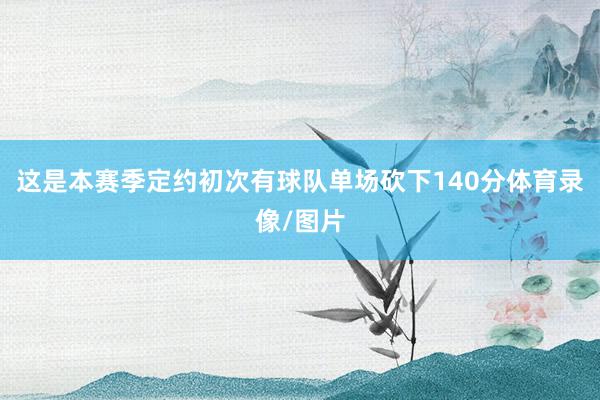 这是本赛季定约初次有球队单场砍下140分体育录像/图片