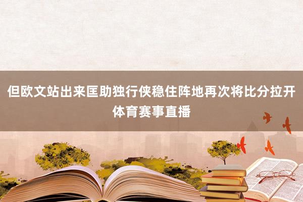 但欧文站出来匡助独行侠稳住阵地再次将比分拉开体育赛事直播