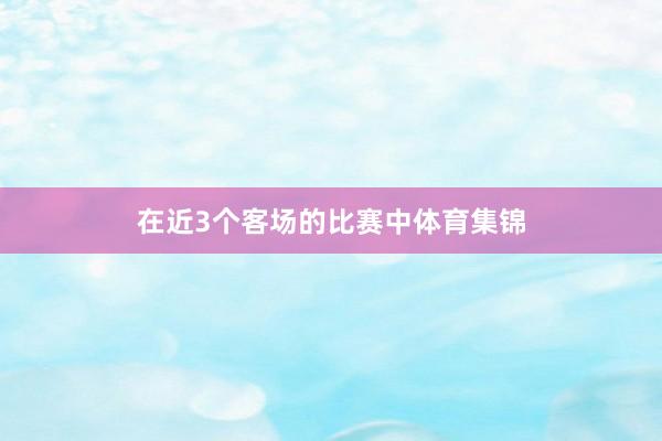 在近3个客场的比赛中体育集锦