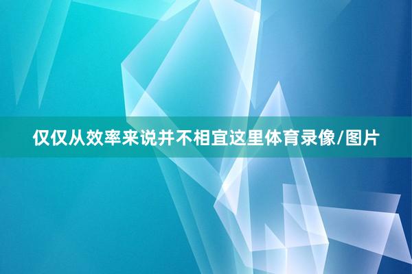 仅仅从效率来说并不相宜这里体育录像/图片