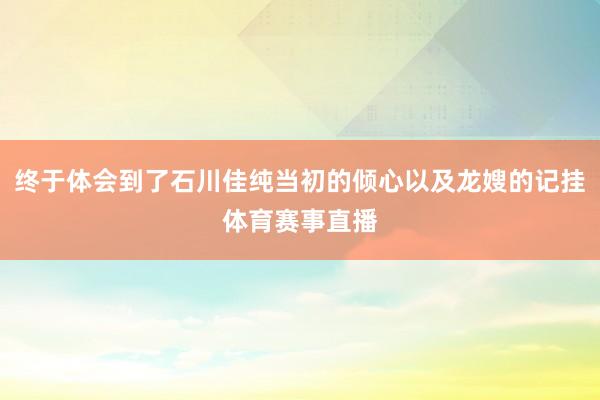 终于体会到了石川佳纯当初的倾心以及龙嫂的记挂体育赛事直播