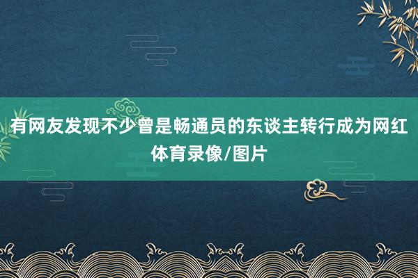 有网友发现不少曾是畅通员的东谈主转行成为网红体育录像/图片