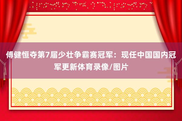 傅健恒夺第7届少壮争霸赛冠军：现任中国国内冠军更新体育录像/图片