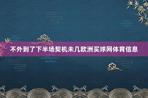 不外到了下半场契机未几欧洲买球网体育信息