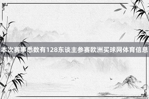 本次赛事悉数有128东谈主参赛欧洲买球网体育信息