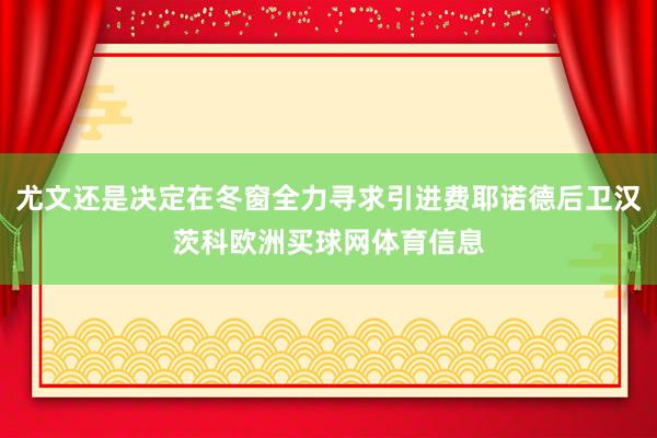 尤文还是决定在冬窗全力寻求引进费耶诺德后卫汉茨科欧洲买球网体育信息