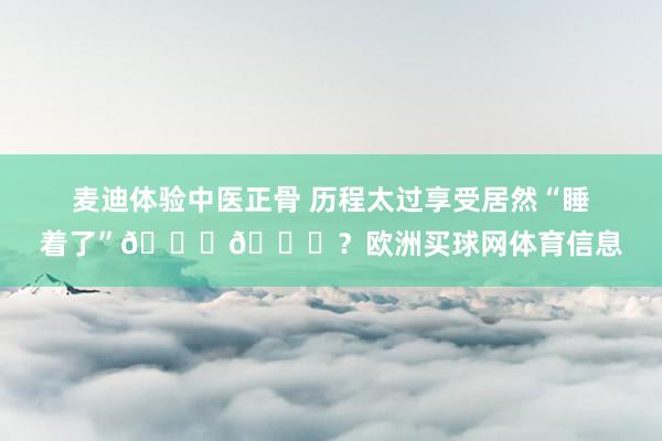 麦迪体验中医正骨 历程太过享受居然“睡着了”😂😂？欧洲买球网体育信息